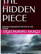 Novel THE HIDDEN PIECE : MOVING FORWARD IN THE EYE OF THE STORM by OGECHUKWU AKAGU