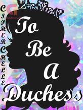 Novel To Be A Duchess by CipherChelle