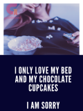 I only love my bed and my chocolate cupcakes, I am sorry I only love my bed and my chocolate cupcakes, I am sorry